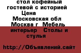 стол кофейный гостевой с историей › Цена ­ 5 500 - Московская обл., Москва г. Мебель, интерьер » Столы и стулья   